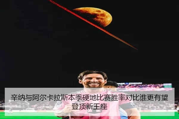 辛纳与阿尔卡拉斯本季硬地比赛胜率对比谁更有望登顶新王座